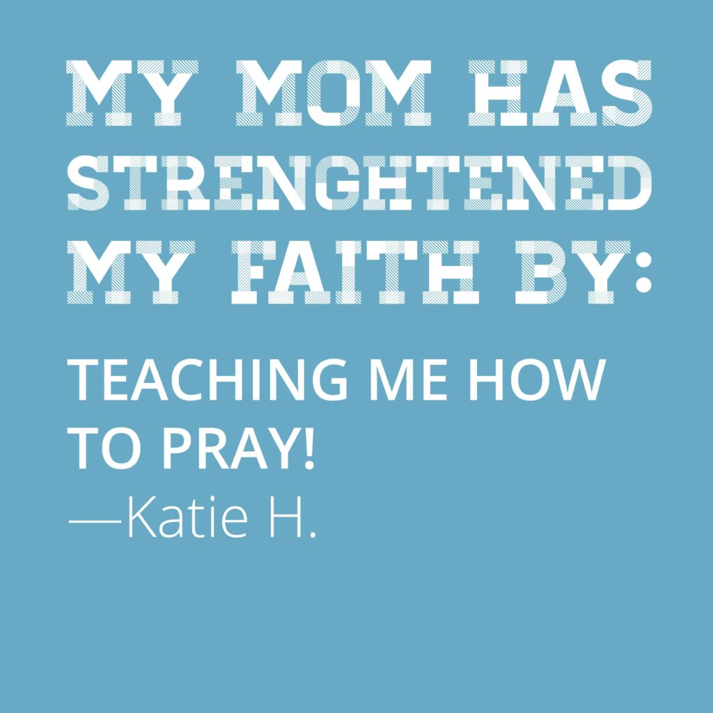My mom has strengthened my faith by teaching me how to pray
